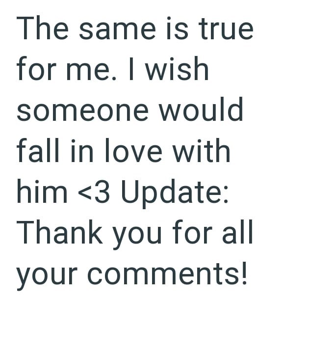 The same is true for me. I wish someone would fall in love with him <3 Update: Thank you for all your comments!