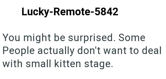 Lucky-Remote-5842 You might be surprised. Some People actually don't want to deal with small kitten stage.