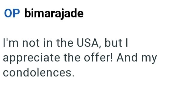 OP bimarajade I'm not in the USA, but I appreciate the offer! And my condolences.