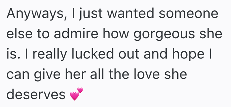 Anyways, I just wanted someone else to admire how gorgeous she is. I really lucked out and hope I can give her all the love she deserves