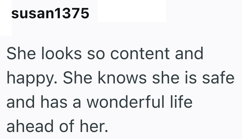 susan1375 She looks so content and happy. She knows she is safe and has a wonderful life ahead of her.