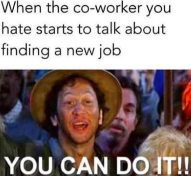 When the co-worker you hate starts to talk about finding a new job YOU CAN DO IT!!