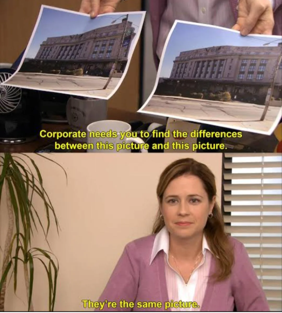 Corporate needs you to find the differences between this picture and this picture. They're the same picture.