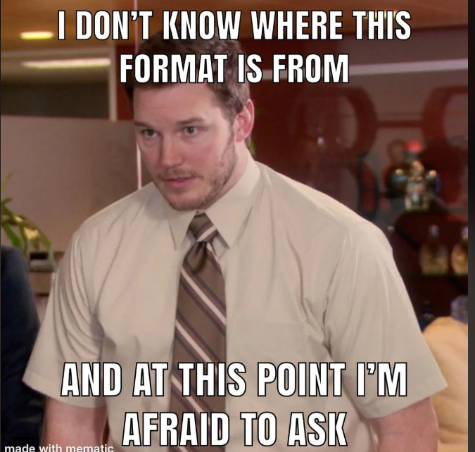 I DON'T KNOW WHERE THIS FORMAT IS FROM AND AT THIS POINT I'M AFRAID TO ASK made with mematic