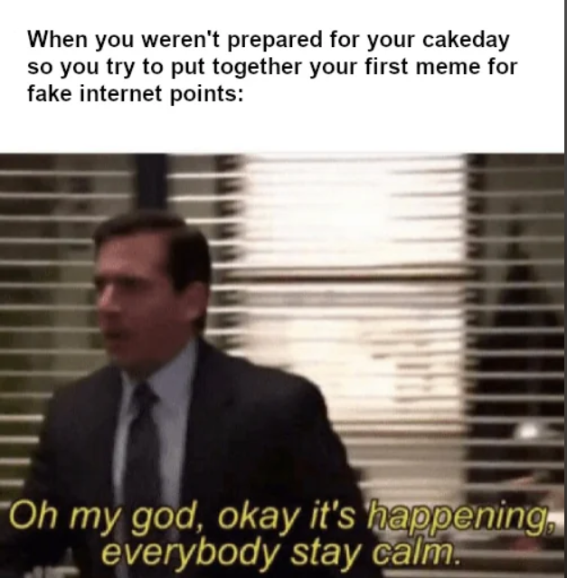 When you weren't prepared for your cakeday so you try to put together your first meme for fake internet points: "Oh my god, okay it's happening, everybody stay calm.