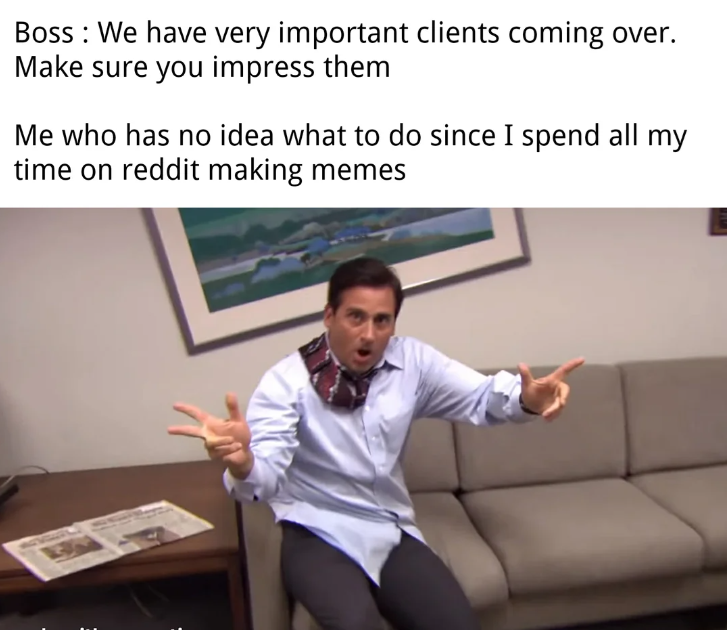 Boss: We have very important clients coming over. Make sure you impress them Me who has no idea what to do since I spend all my time on reddit making memes