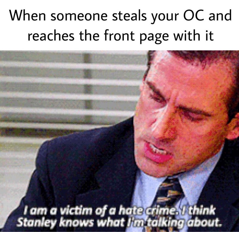 When someone steals your OC and reaches the front page with it I am a victim of a hate crime. I think Stanley knows what im talking about.