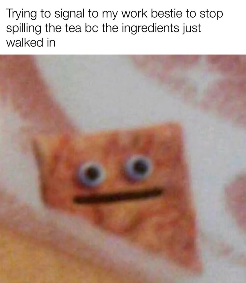 Trying to signal to my work bestie to stop spilling the tea bc the ingredients just walked in