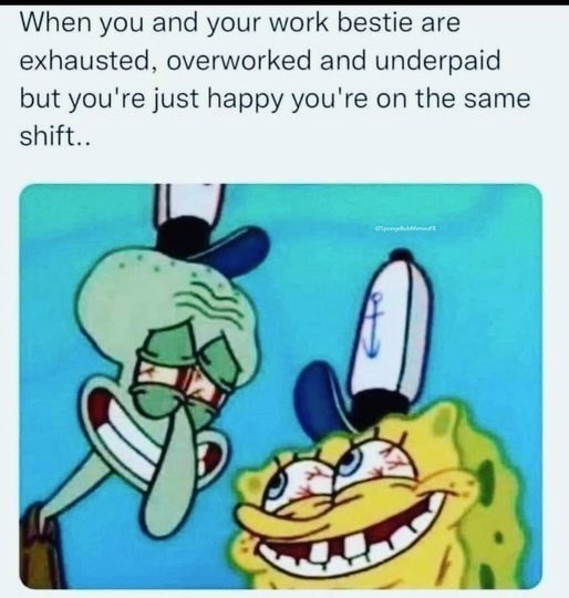 When you and your work bestie are exhausted, overworked and underpaid but you're just happy you're on the same shift..