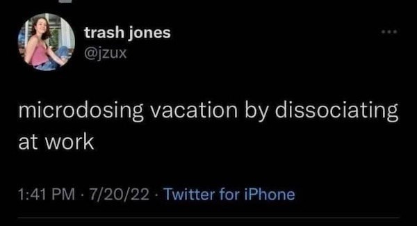trash jones @jzux *** microdosing vacation by dissociating at work 1:41 PM 7/20/22 Twitter for iPhone