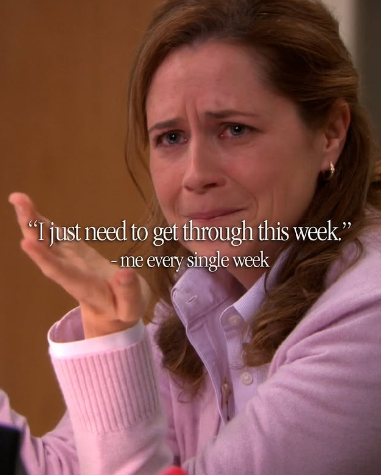"I just need to get through this week." me every single week