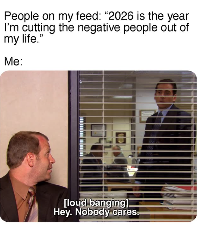 People on my feed: "2026 is the year I'm cutting the negative people out of my life." Me: [loud banging] Hey. Nobody cares.