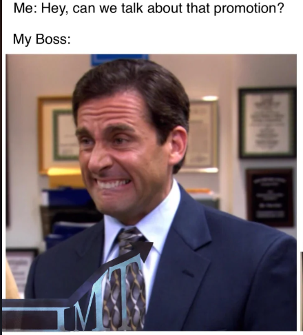 Me: Hey, can we talk about that promotion? My Boss: