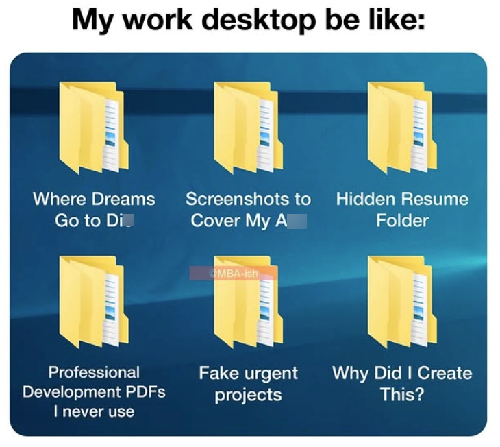 My work desktop be like: Where Dreams Go to Di Screenshots to Hidden Resume Cover My A Folder Professional Development PDFs I never use OMBA-ish Fake urgent projects Why Did I Create This?