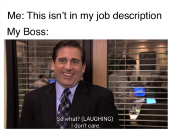 Me: This isn't in my job description My Boss: So what? (LAUGHING) I don't care.
