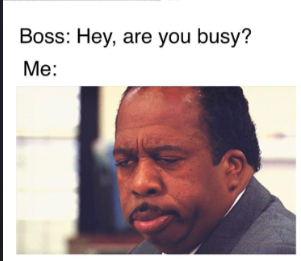 Boss: Hey, are you busy? Me: