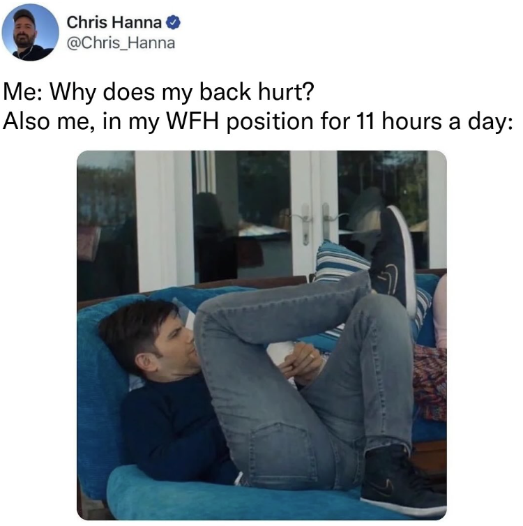 Chris Hanna @Chris_Hanna Me: Why does my back hurt? Also me, in my WFH position for 11 hours a day: