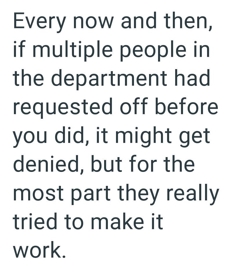 Every now and then, if multiple people in the department had requested off before you did, it might get denied, but for the most part they really tried to make it work.
