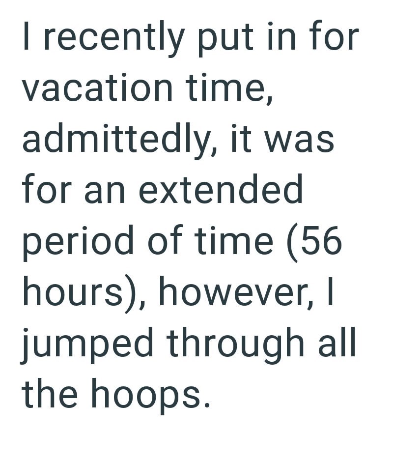 I recently put in for vacation time, admittedly, it was for an extended period of time (56 hours), however, I jumped through all the hoops.