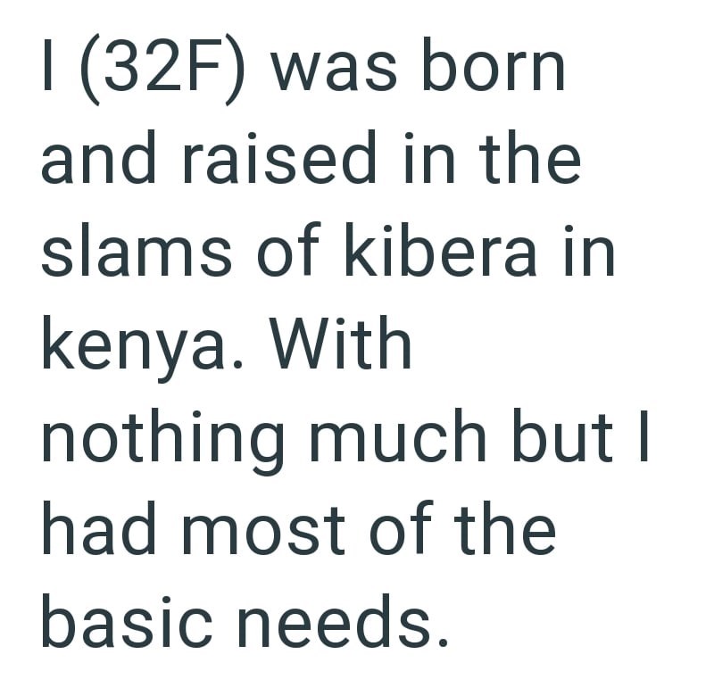 1 (32F) was born and raised in the slams of kibera in kenya. With nothing much but I had most of the basic needs.