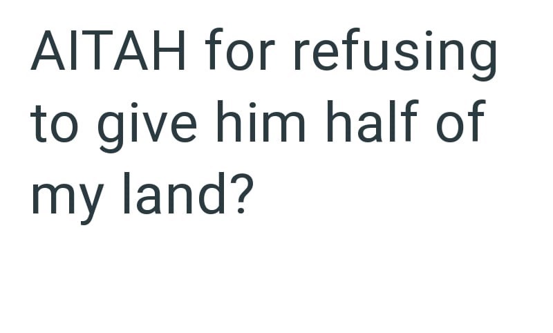 AITAH for refusing to give him half of my land?