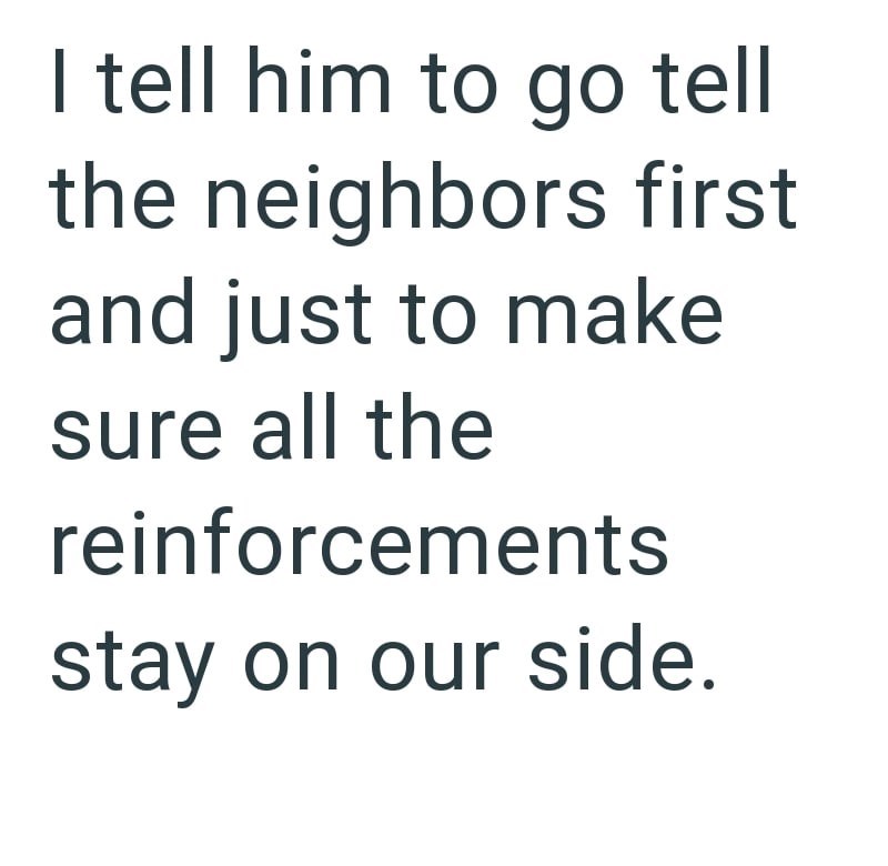 I tell him to go tell the neighbors first and just to make sure all the reinforcements stay on our side.
