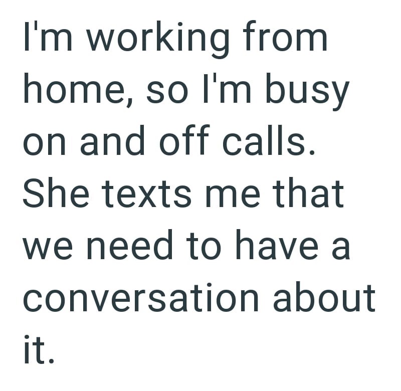 I'm working from home, so I'm busy on and off calls. She texts me that we need to have a conversation about it.