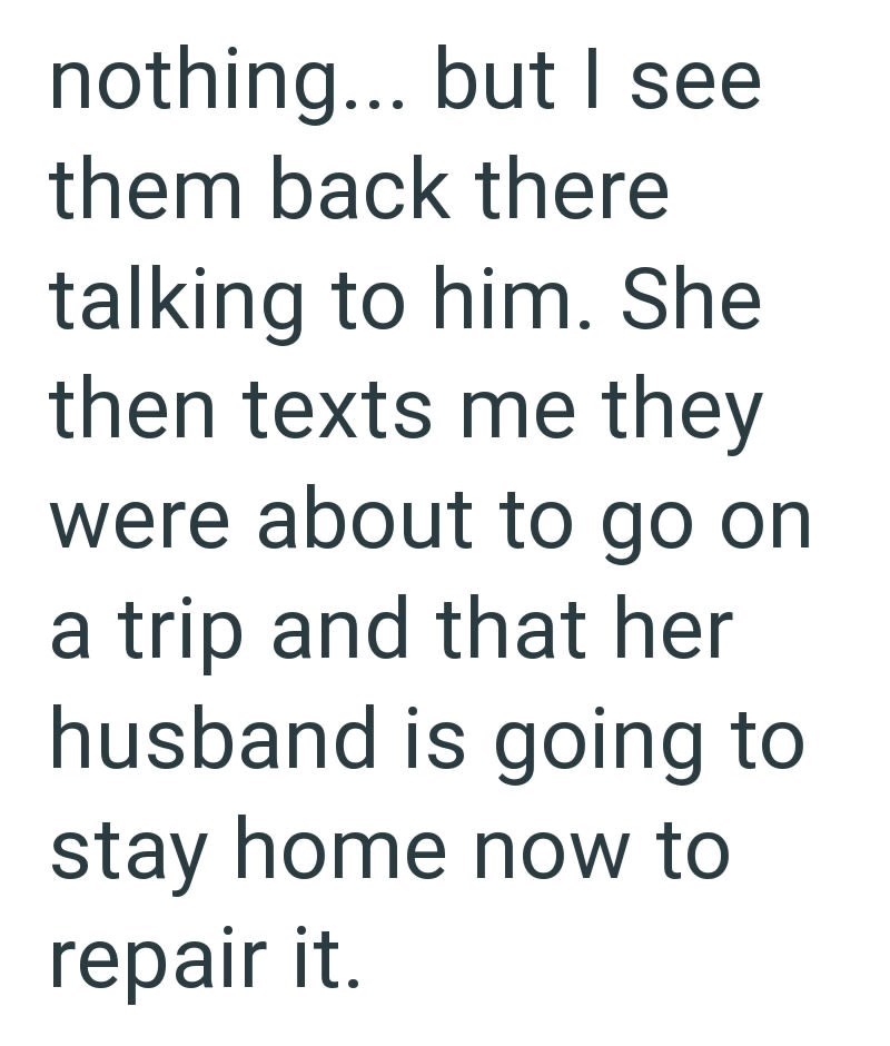 nothing... but I see them back there talking to him. She then texts me they were about to go on a trip and that her husband is going to stay home now to repair it.