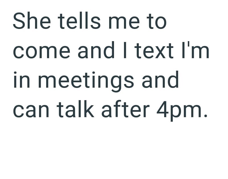 She tells me to come and I text I'm in meetings and can talk after 4pm.