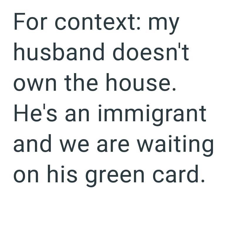 For context: my husband doesn't own the house. He's an immigrant and we are waiting on his green card.