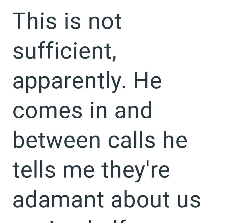 This is not sufficient, apparently. He comes in and between calls he tells me they're adamant about us