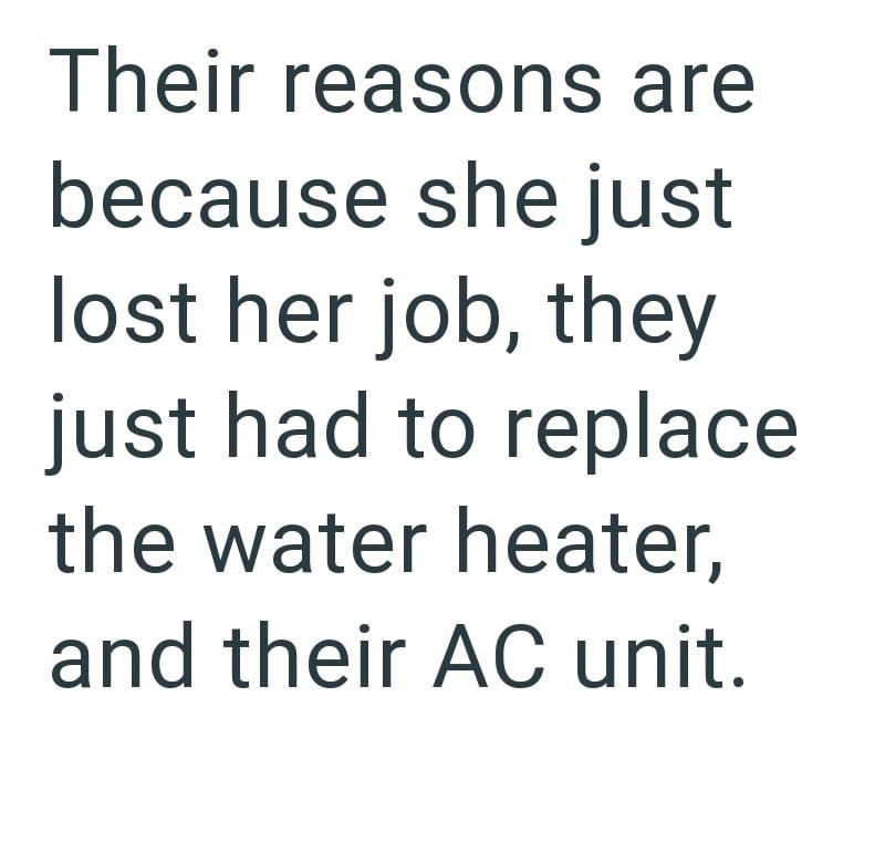 Their reasons are because she just lost her job, they just had to replace the water heater, and their AC unit.