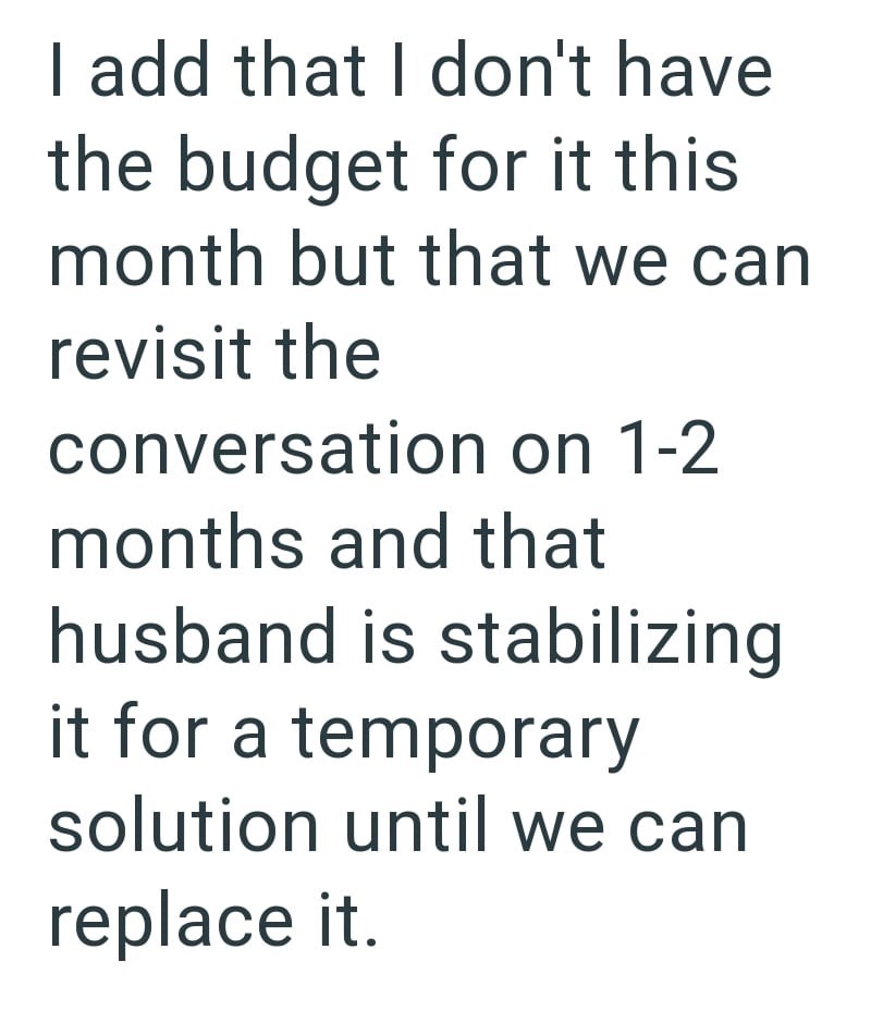 I add that I don't have the budget for it this month but that we can revisit the conversation on 1-2 months and that husband is stabilizing it for a temporary solution until we can replace it.