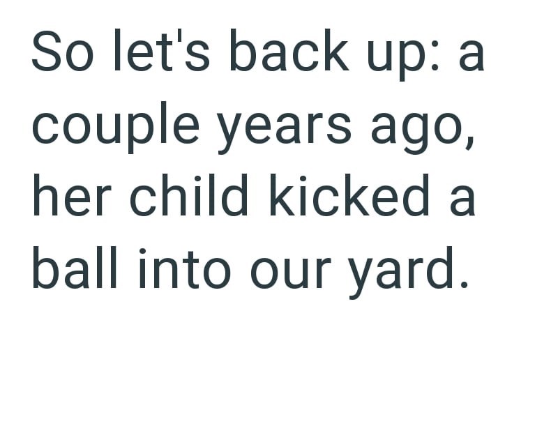 So let's back up: a couple years ago, her child kicked a ball into our yard.
