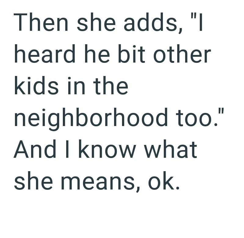Then she adds, "I heard he bit other kids in the neighborhood too." And I know what she means, ok.