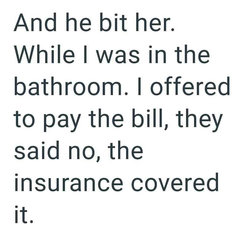 And he bit her. While I was in the bathroom. I offered to pay the bill, they said no, the insurance covered it.