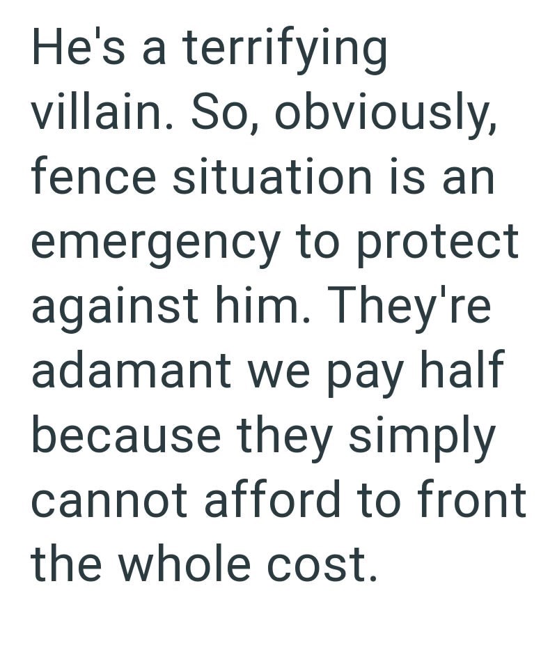 He's a terrifying villain. So, obviously, fence situation is an emergency to protect against him. They're adamant we pay half because they simply cannot afford to front the whole cost.
