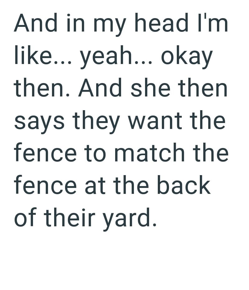 And in my head I'm like... yeah... okay then. And she then says they want the fence to match the fence at the back of their yard.