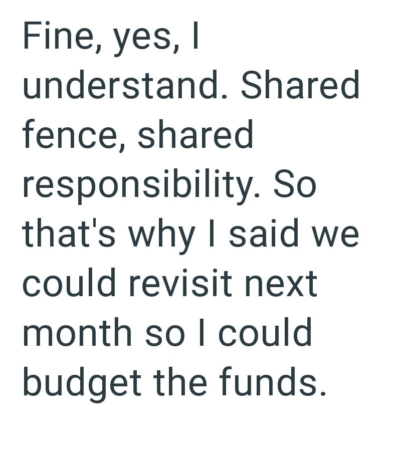 Fine, yes, I understand. Shared fence, shared responsibility. So that's why I said we could revisit next month so I could budget the funds.