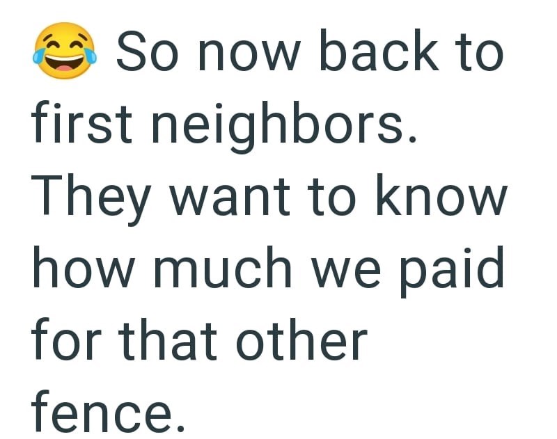 So now back to first neighbors. They want to know how much we paid for that other fence