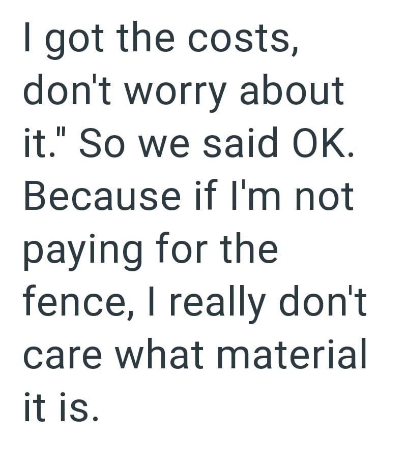 I got the costs, don't worry about it." So we said OK. Because if I'm not paying for the fence, I really don't care what material it is.