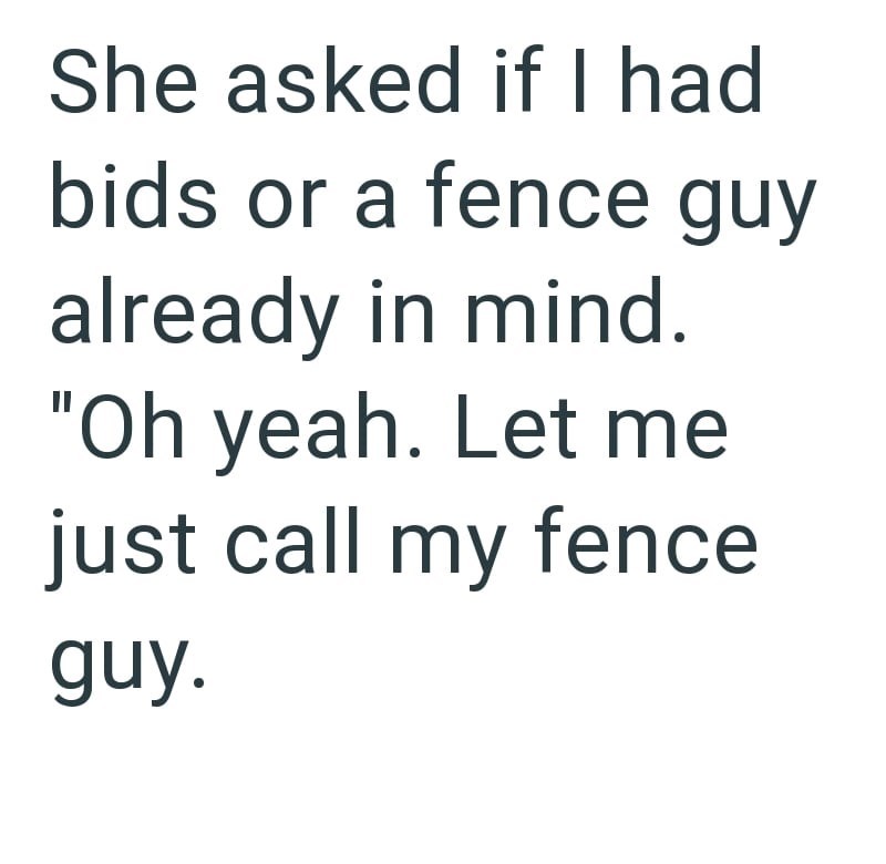 She asked if I had bids or a fence guy already in mind. "Oh yeah. Let me just call my fence guy.