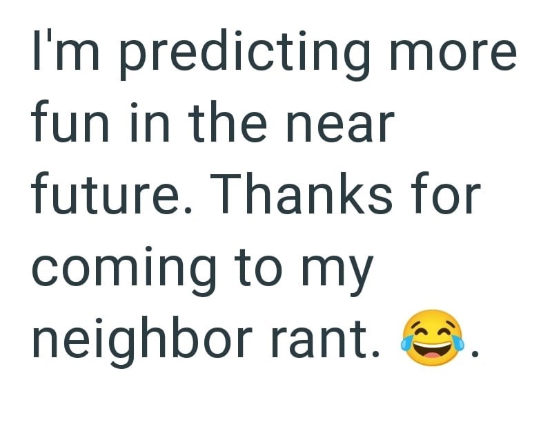I'm predicting more fun in the near future. Thanks for coming to my neighbor rant..