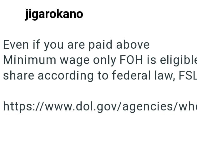 jigarokano Even if you are paid above Minimum wage only FOH is eligible share according to federal law, FSL https://www.dol.gov/agencies/wh
