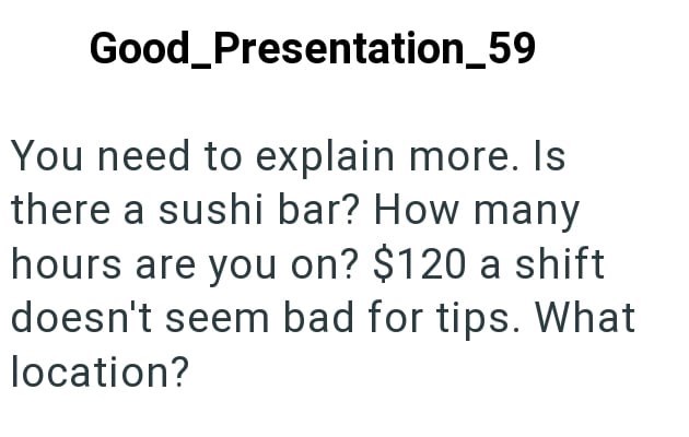 Good_Presentation_59 You need to explain more. Is there a sushi bar? How many hours are you on? $120 a shift doesn't seem bad for tips. What location?
