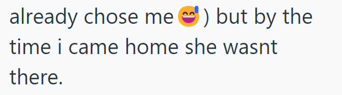 already chose me) but by the time i came home she wasnt there.