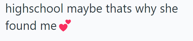 highschool maybe thats why she found me❤