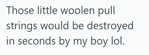 Those little woolen pull strings would be destroyed in seconds by my boy lol.