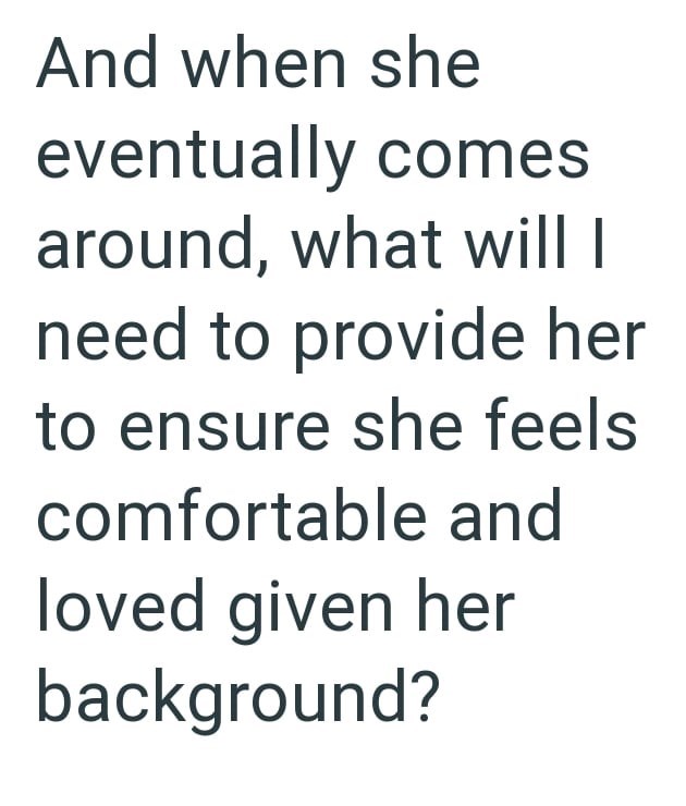 And when she eventually comes around, what will I need to provide her to ensure she feels comfortable and loved given her background?