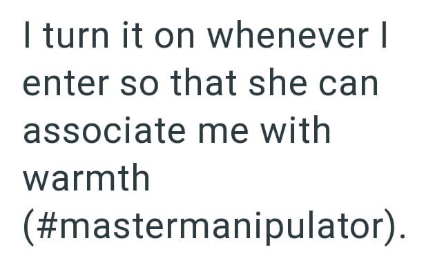 I turn it on whenever I enter so that she can associate me with warmth (#mastermanipulator).